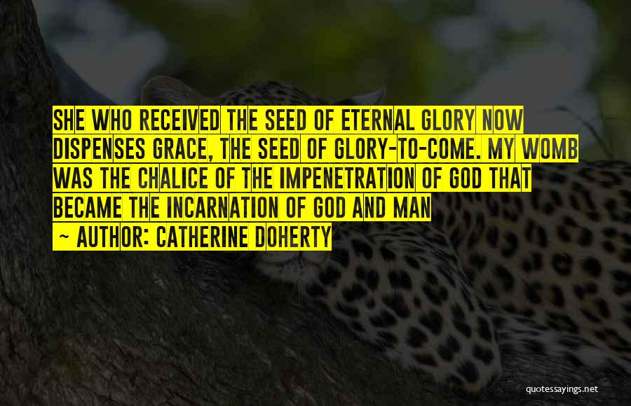 Catherine Doherty Quotes: She Who Received The Seed Of Eternal Glory Now Dispenses Grace, The Seed Of Glory-to-come. My Womb Was The Chalice