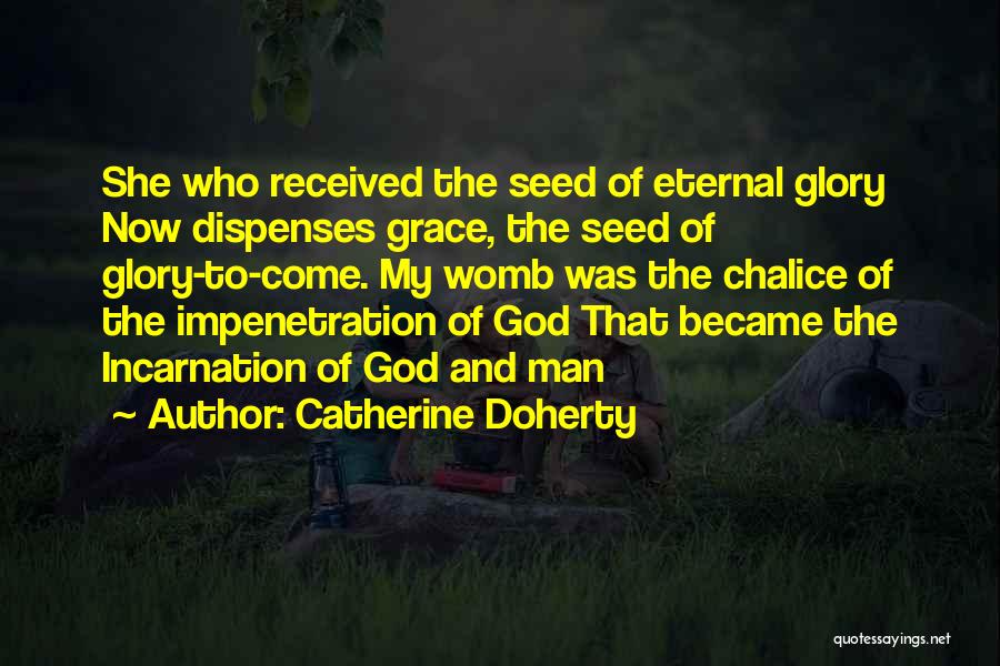 Catherine Doherty Quotes: She Who Received The Seed Of Eternal Glory Now Dispenses Grace, The Seed Of Glory-to-come. My Womb Was The Chalice