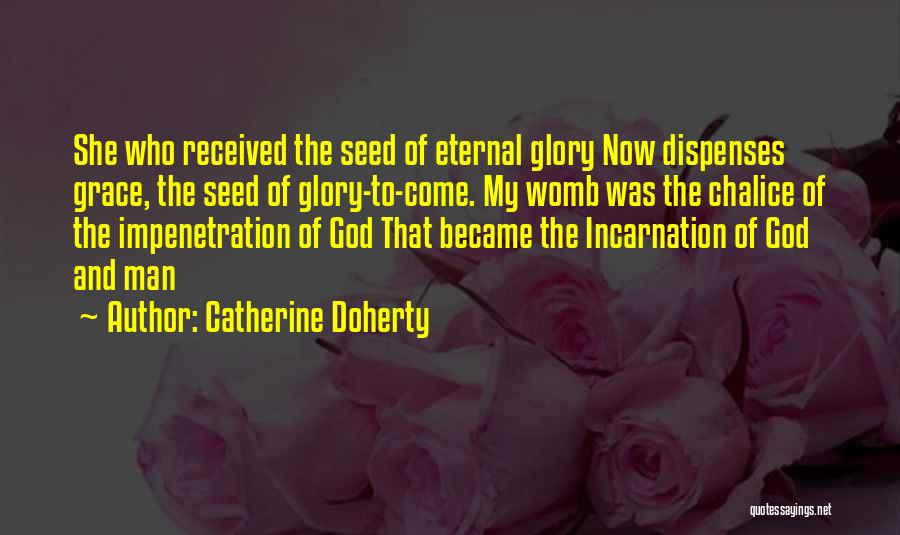 Catherine Doherty Quotes: She Who Received The Seed Of Eternal Glory Now Dispenses Grace, The Seed Of Glory-to-come. My Womb Was The Chalice