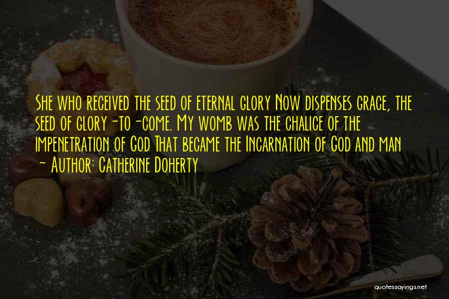 Catherine Doherty Quotes: She Who Received The Seed Of Eternal Glory Now Dispenses Grace, The Seed Of Glory-to-come. My Womb Was The Chalice