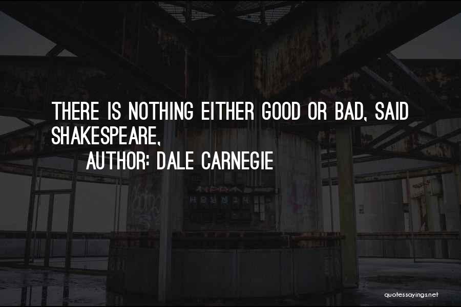 Dale Carnegie Quotes: There Is Nothing Either Good Or Bad, Said Shakespeare,