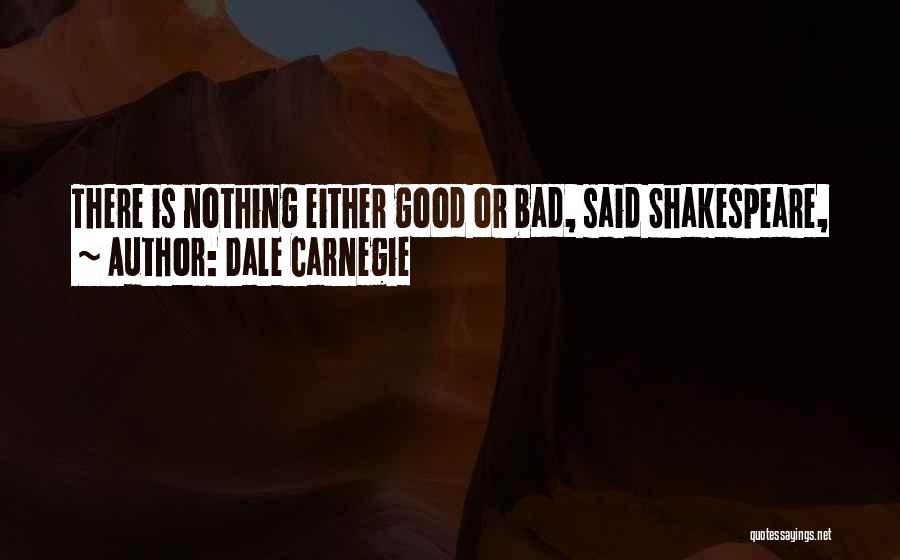 Dale Carnegie Quotes: There Is Nothing Either Good Or Bad, Said Shakespeare,
