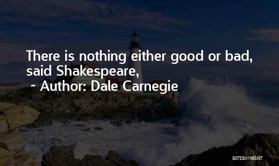 Dale Carnegie Quotes: There Is Nothing Either Good Or Bad, Said Shakespeare,