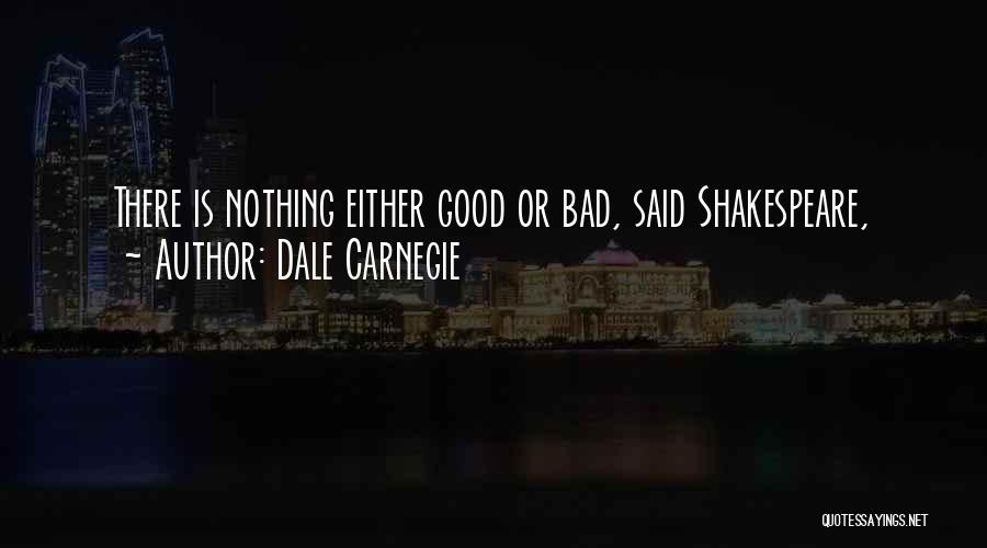 Dale Carnegie Quotes: There Is Nothing Either Good Or Bad, Said Shakespeare,