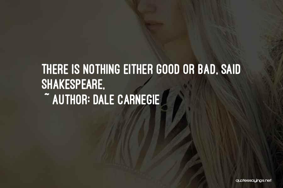 Dale Carnegie Quotes: There Is Nothing Either Good Or Bad, Said Shakespeare,