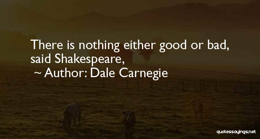 Dale Carnegie Quotes: There Is Nothing Either Good Or Bad, Said Shakespeare,