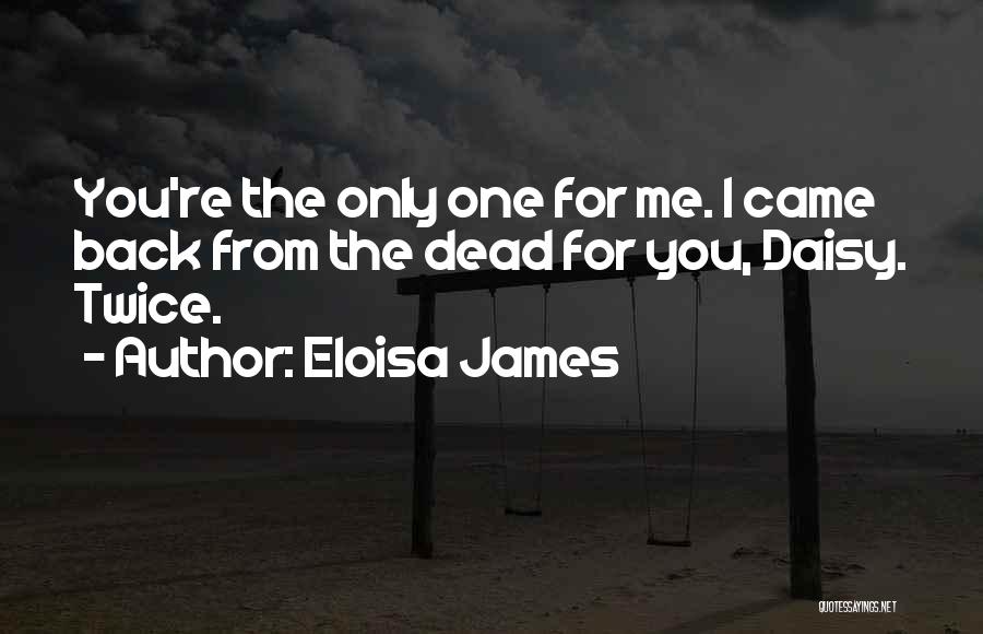 Eloisa James Quotes: You're The Only One For Me. I Came Back From The Dead For You, Daisy. Twice.