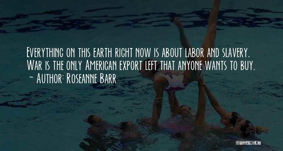 Roseanne Barr Quotes: Everything On This Earth Right Now Is About Labor And Slavery. War Is The Only American Export Left That Anyone