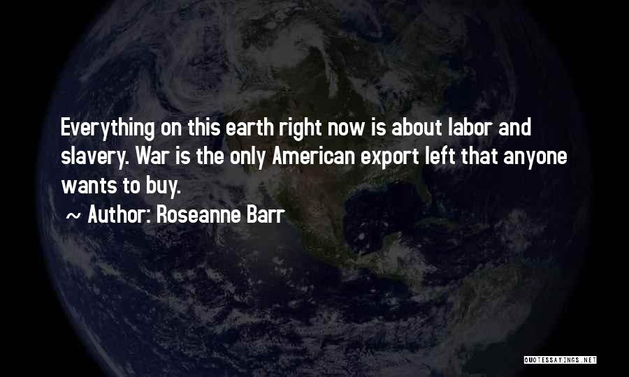 Roseanne Barr Quotes: Everything On This Earth Right Now Is About Labor And Slavery. War Is The Only American Export Left That Anyone