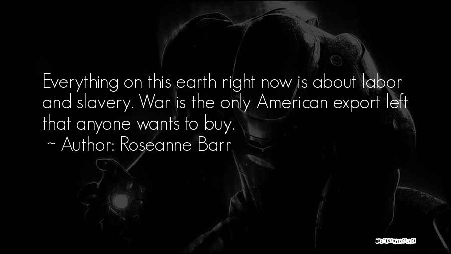 Roseanne Barr Quotes: Everything On This Earth Right Now Is About Labor And Slavery. War Is The Only American Export Left That Anyone