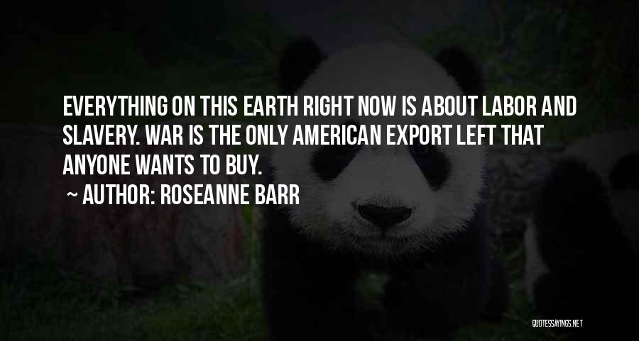Roseanne Barr Quotes: Everything On This Earth Right Now Is About Labor And Slavery. War Is The Only American Export Left That Anyone