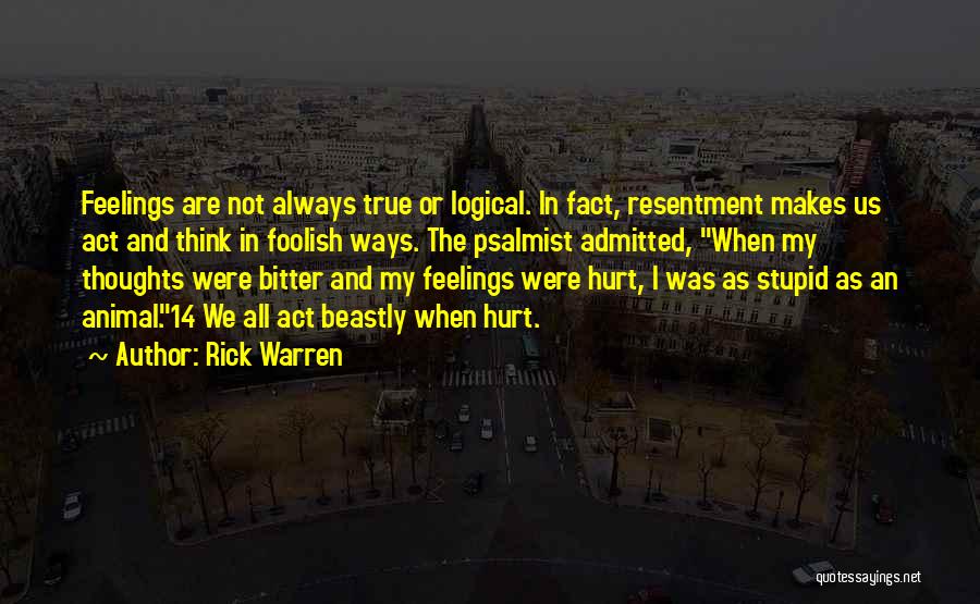 Rick Warren Quotes: Feelings Are Not Always True Or Logical. In Fact, Resentment Makes Us Act And Think In Foolish Ways. The Psalmist