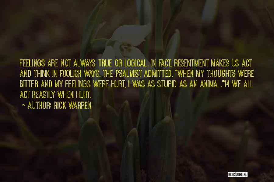 Rick Warren Quotes: Feelings Are Not Always True Or Logical. In Fact, Resentment Makes Us Act And Think In Foolish Ways. The Psalmist