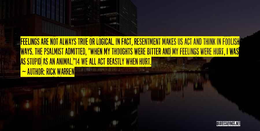 Rick Warren Quotes: Feelings Are Not Always True Or Logical. In Fact, Resentment Makes Us Act And Think In Foolish Ways. The Psalmist