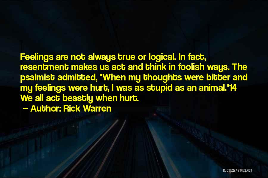 Rick Warren Quotes: Feelings Are Not Always True Or Logical. In Fact, Resentment Makes Us Act And Think In Foolish Ways. The Psalmist