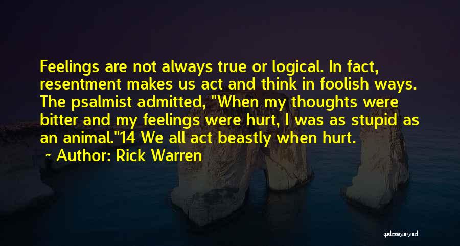 Rick Warren Quotes: Feelings Are Not Always True Or Logical. In Fact, Resentment Makes Us Act And Think In Foolish Ways. The Psalmist