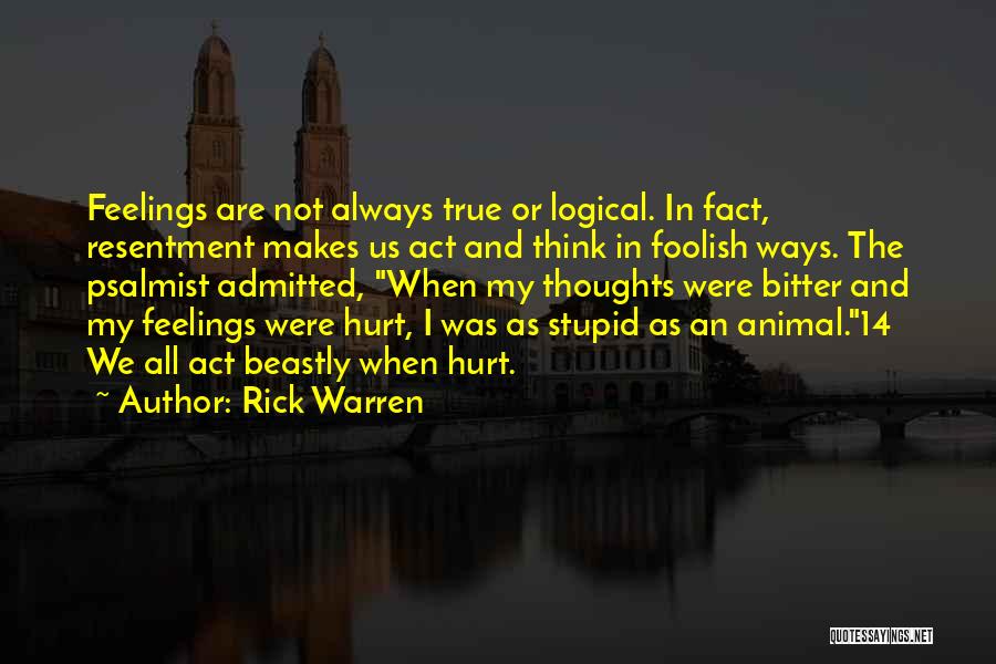 Rick Warren Quotes: Feelings Are Not Always True Or Logical. In Fact, Resentment Makes Us Act And Think In Foolish Ways. The Psalmist