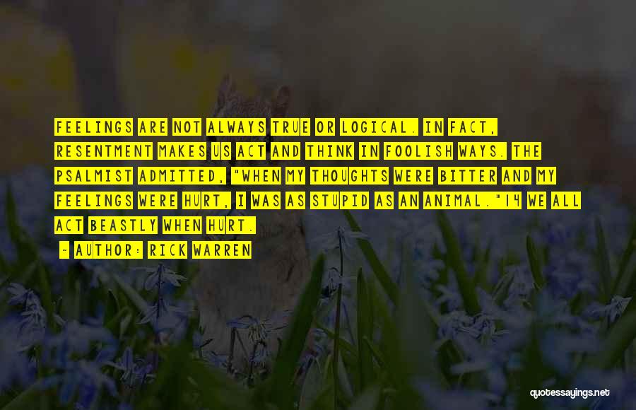Rick Warren Quotes: Feelings Are Not Always True Or Logical. In Fact, Resentment Makes Us Act And Think In Foolish Ways. The Psalmist