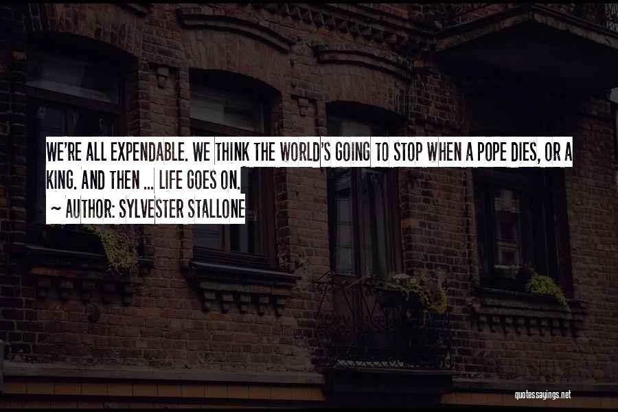 Sylvester Stallone Quotes: We're All Expendable. We Think The World's Going To Stop When A Pope Dies, Or A King. And Then ...