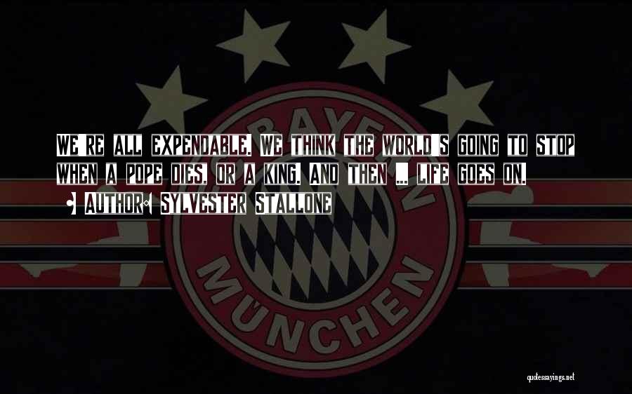 Sylvester Stallone Quotes: We're All Expendable. We Think The World's Going To Stop When A Pope Dies, Or A King. And Then ...