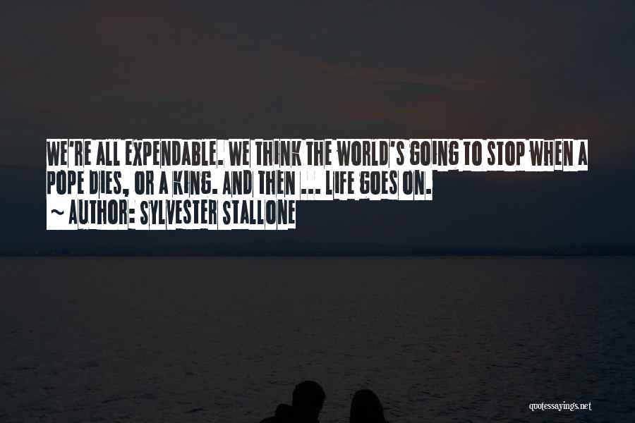 Sylvester Stallone Quotes: We're All Expendable. We Think The World's Going To Stop When A Pope Dies, Or A King. And Then ...