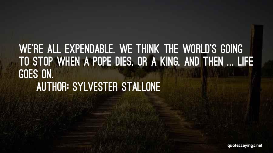 Sylvester Stallone Quotes: We're All Expendable. We Think The World's Going To Stop When A Pope Dies, Or A King. And Then ...