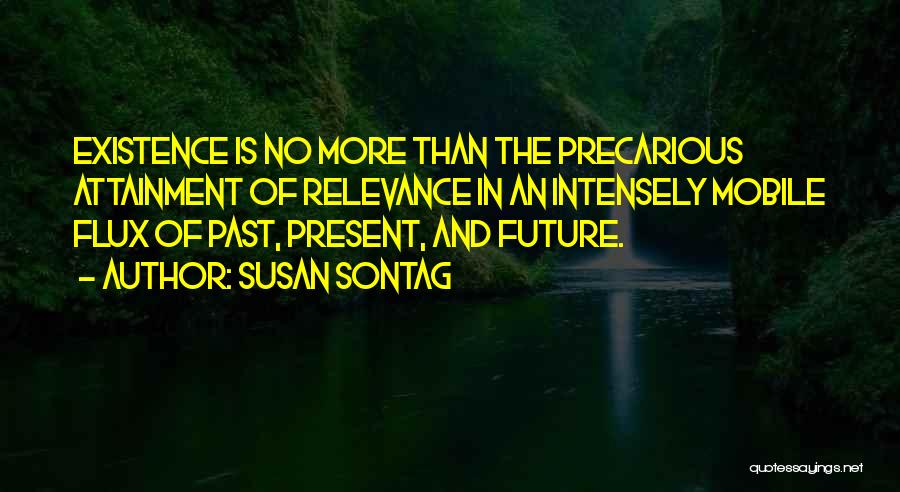 Susan Sontag Quotes: Existence Is No More Than The Precarious Attainment Of Relevance In An Intensely Mobile Flux Of Past, Present, And Future.