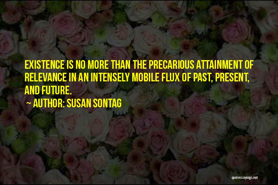 Susan Sontag Quotes: Existence Is No More Than The Precarious Attainment Of Relevance In An Intensely Mobile Flux Of Past, Present, And Future.