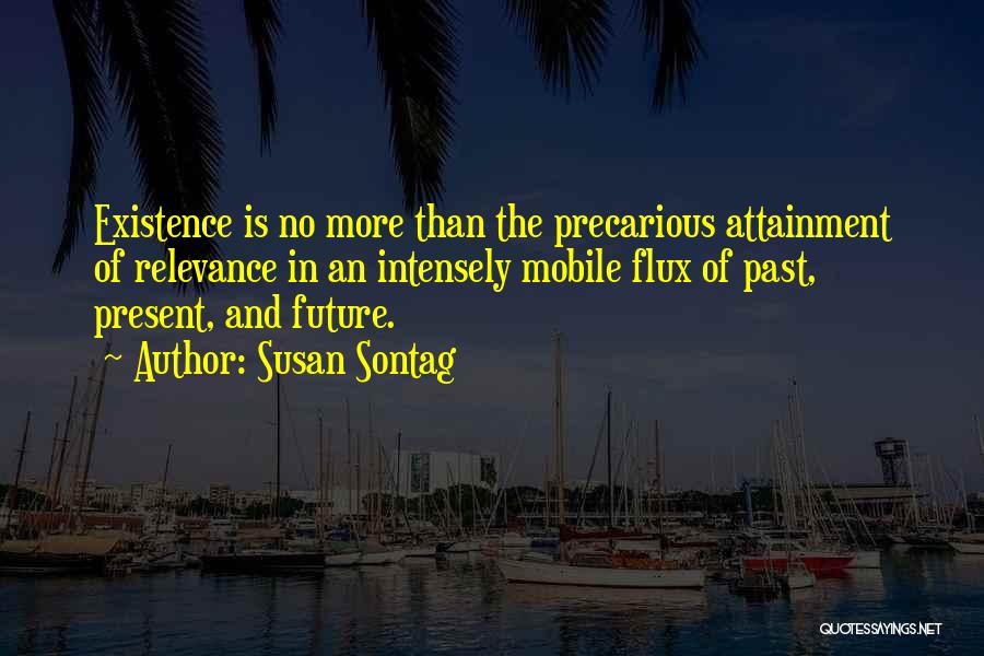 Susan Sontag Quotes: Existence Is No More Than The Precarious Attainment Of Relevance In An Intensely Mobile Flux Of Past, Present, And Future.