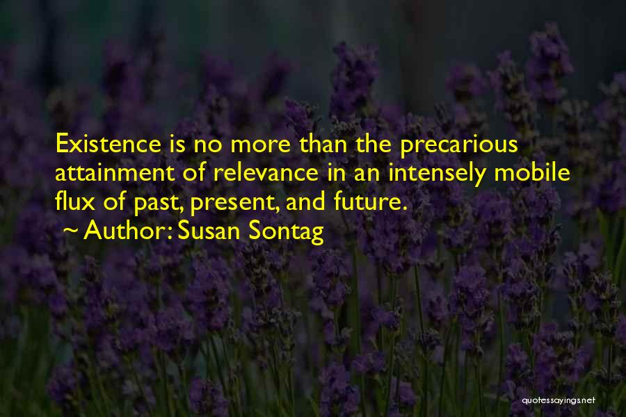 Susan Sontag Quotes: Existence Is No More Than The Precarious Attainment Of Relevance In An Intensely Mobile Flux Of Past, Present, And Future.