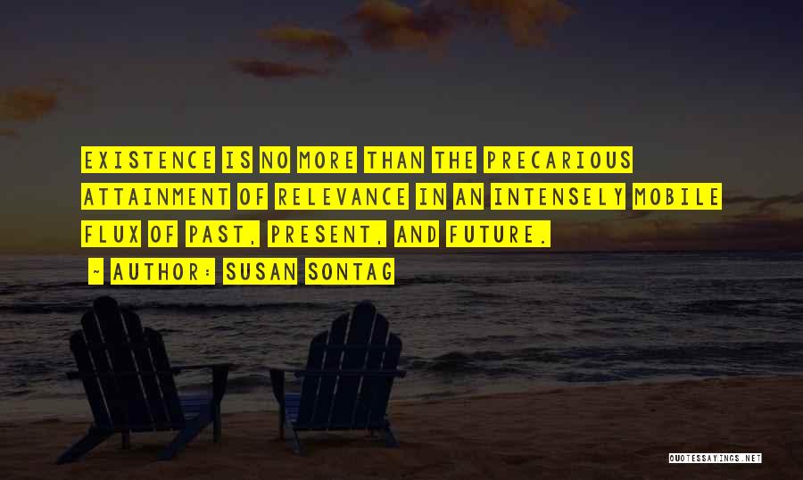 Susan Sontag Quotes: Existence Is No More Than The Precarious Attainment Of Relevance In An Intensely Mobile Flux Of Past, Present, And Future.