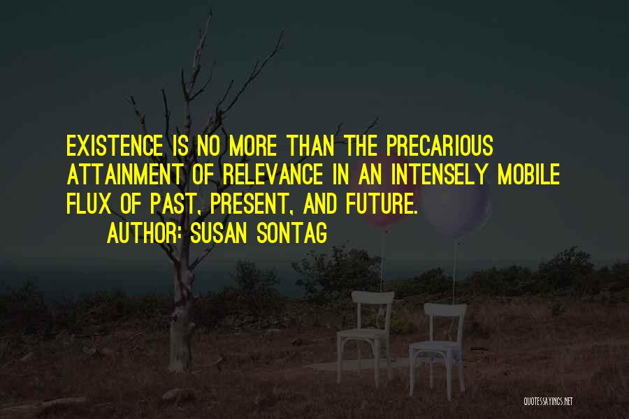 Susan Sontag Quotes: Existence Is No More Than The Precarious Attainment Of Relevance In An Intensely Mobile Flux Of Past, Present, And Future.