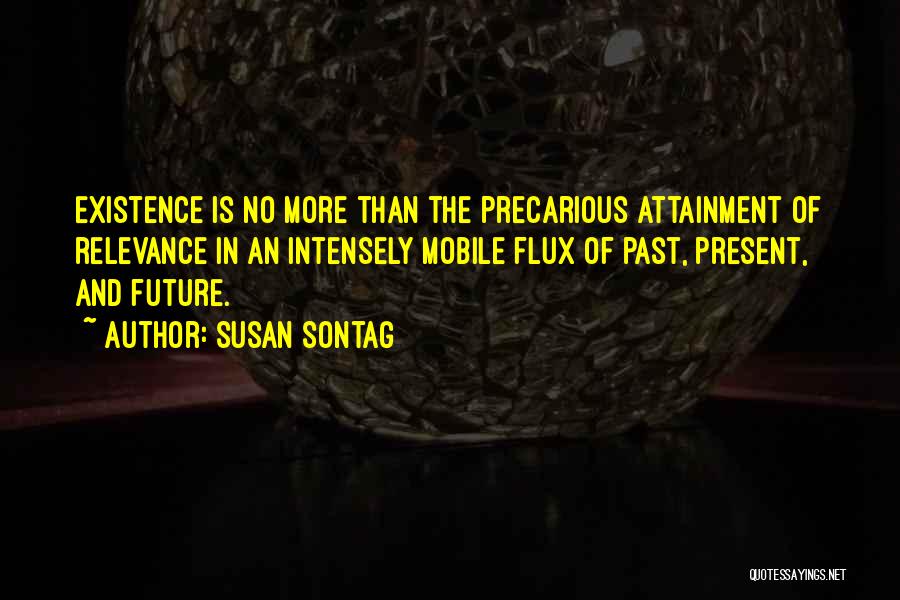 Susan Sontag Quotes: Existence Is No More Than The Precarious Attainment Of Relevance In An Intensely Mobile Flux Of Past, Present, And Future.