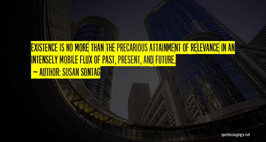 Susan Sontag Quotes: Existence Is No More Than The Precarious Attainment Of Relevance In An Intensely Mobile Flux Of Past, Present, And Future.