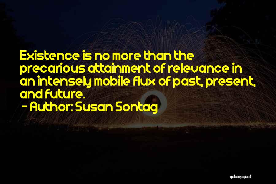 Susan Sontag Quotes: Existence Is No More Than The Precarious Attainment Of Relevance In An Intensely Mobile Flux Of Past, Present, And Future.
