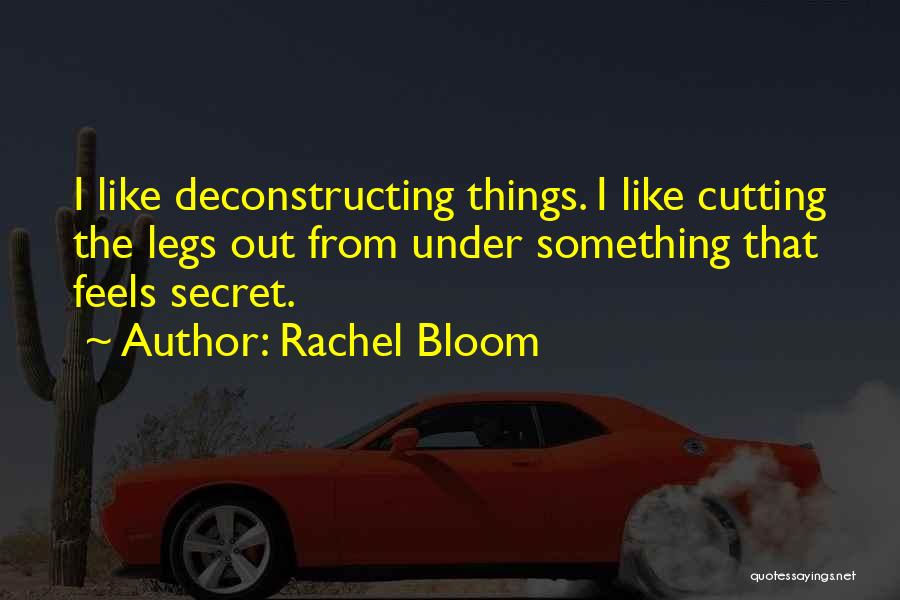 Rachel Bloom Quotes: I Like Deconstructing Things. I Like Cutting The Legs Out From Under Something That Feels Secret.