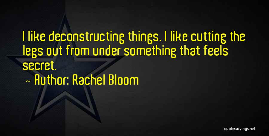 Rachel Bloom Quotes: I Like Deconstructing Things. I Like Cutting The Legs Out From Under Something That Feels Secret.