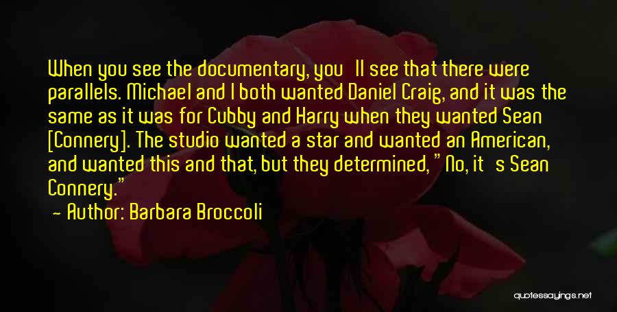 Barbara Broccoli Quotes: When You See The Documentary, You'll See That There Were Parallels. Michael And I Both Wanted Daniel Craig, And It