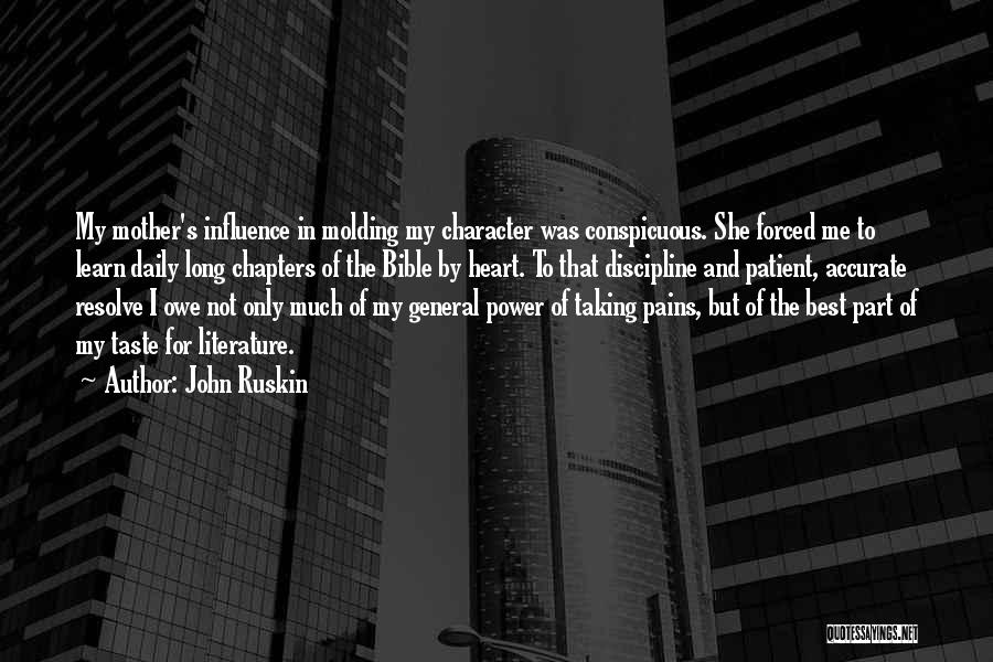 John Ruskin Quotes: My Mother's Influence In Molding My Character Was Conspicuous. She Forced Me To Learn Daily Long Chapters Of The Bible