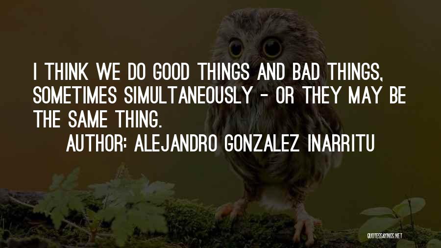Alejandro Gonzalez Inarritu Quotes: I Think We Do Good Things And Bad Things, Sometimes Simultaneously - Or They May Be The Same Thing.