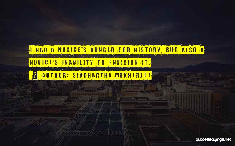 Siddhartha Mukherjee Quotes: I Had A Novice's Hunger For History, But Also A Novice's Inability To Envision It.