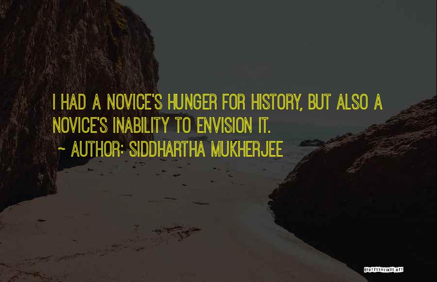 Siddhartha Mukherjee Quotes: I Had A Novice's Hunger For History, But Also A Novice's Inability To Envision It.