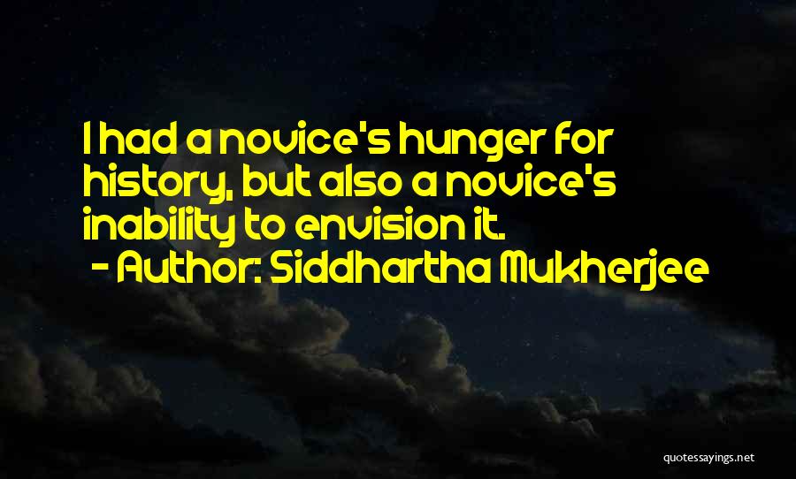 Siddhartha Mukherjee Quotes: I Had A Novice's Hunger For History, But Also A Novice's Inability To Envision It.