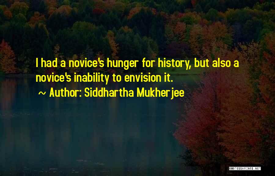 Siddhartha Mukherjee Quotes: I Had A Novice's Hunger For History, But Also A Novice's Inability To Envision It.