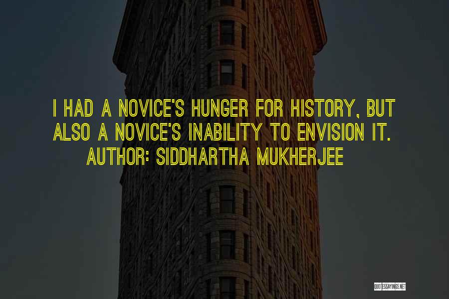Siddhartha Mukherjee Quotes: I Had A Novice's Hunger For History, But Also A Novice's Inability To Envision It.