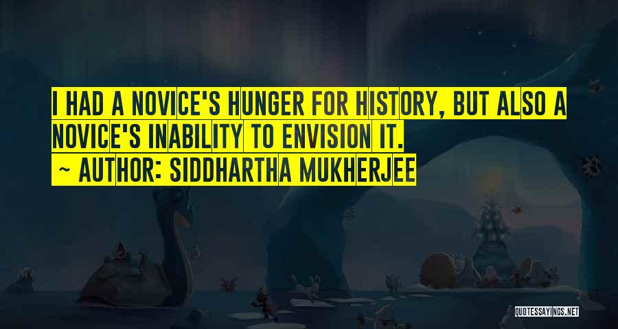 Siddhartha Mukherjee Quotes: I Had A Novice's Hunger For History, But Also A Novice's Inability To Envision It.