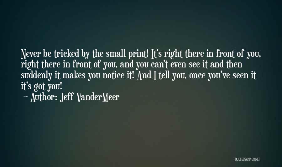 Jeff VanderMeer Quotes: Never Be Tricked By The Small Print! It's Right There In Front Of You, Right There In Front Of You,