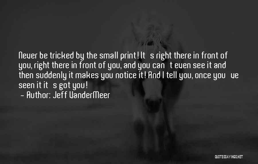 Jeff VanderMeer Quotes: Never Be Tricked By The Small Print! It's Right There In Front Of You, Right There In Front Of You,