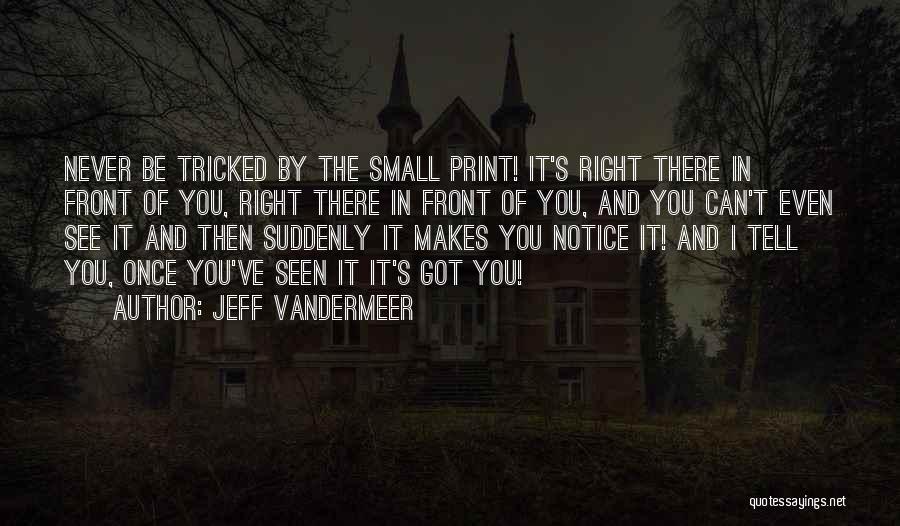 Jeff VanderMeer Quotes: Never Be Tricked By The Small Print! It's Right There In Front Of You, Right There In Front Of You,