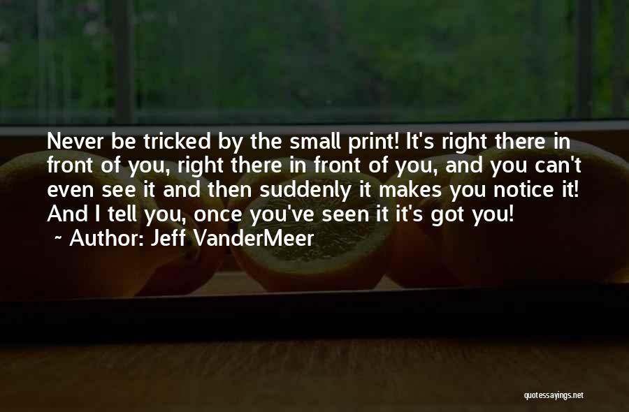 Jeff VanderMeer Quotes: Never Be Tricked By The Small Print! It's Right There In Front Of You, Right There In Front Of You,